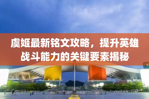 虞姬最新銘文攻略，提升英雄戰(zhàn)斗能力的關(guān)鍵要素揭秘
