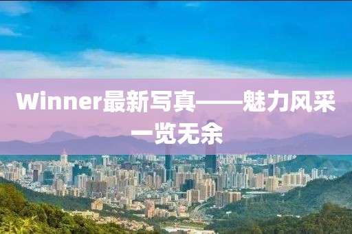 Winner最新寫真——魅力風(fēng)采一覽無余