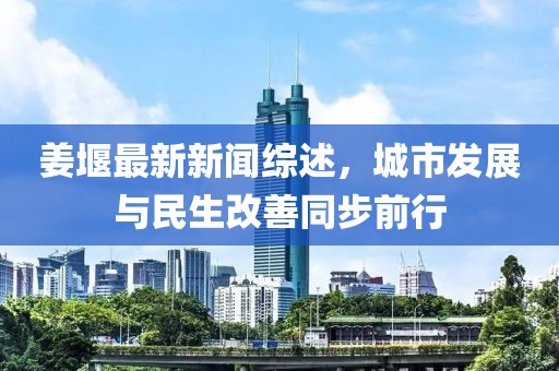 姜堰最新新聞綜述，城市發(fā)展與民生改善同步前行