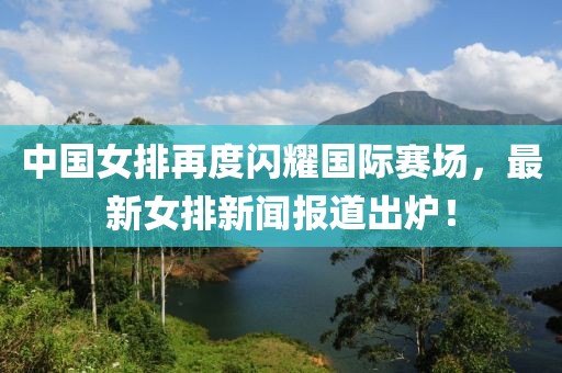 中國(guó)女排再度閃耀國(guó)際賽場(chǎng)，最新女排新聞報(bào)道出爐！