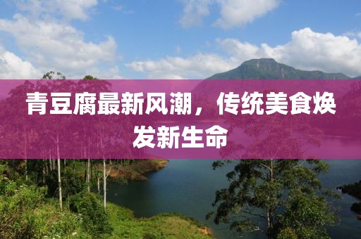 青豆腐最新風(fēng)潮，傳統(tǒng)美食煥發(fā)新生命
