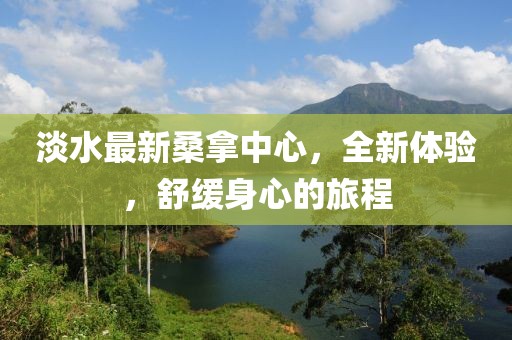 淡水最新桑拿中心，全新體驗(yàn)，舒緩身心的旅程