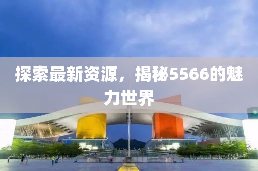 探索最新資源，揭秘5566的魅力世界