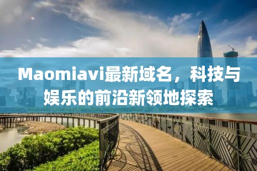 Maomiavi最新域名，科技與娛樂的前沿新領(lǐng)地探索