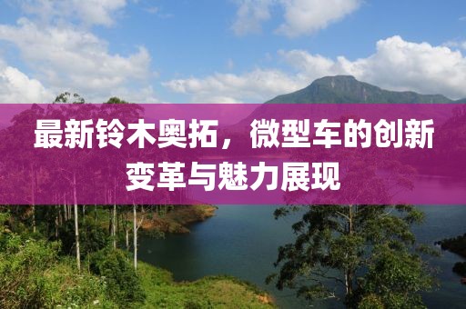 最新鈴木奧拓，微型車的創(chuàng)新變革與魅力展現(xiàn)
