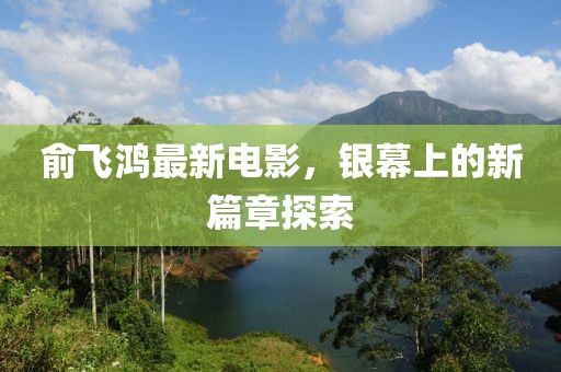 俞飛鴻最新電影，銀幕上的新篇章探索