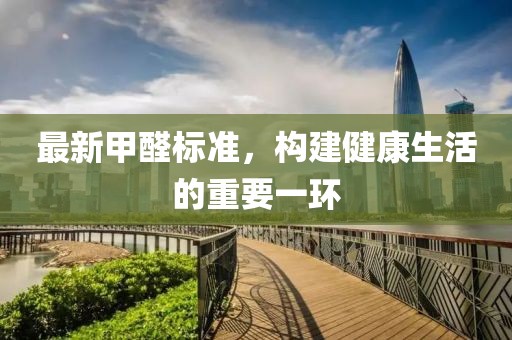 最新甲醛標(biāo)準(zhǔn)，構(gòu)建健康生活的重要一環(huán)