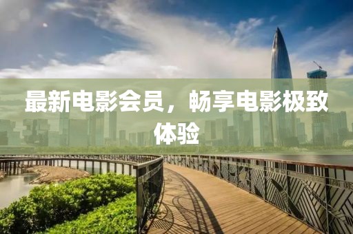 最新電影會(huì)員，暢享電影極致體驗(yàn)