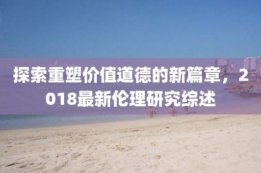 探索重塑價(jià)值道德的新篇章，2018最新倫理研究綜述