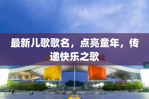 最新兒歌歌名，點(diǎn)亮童年，傳遞快樂之歌
