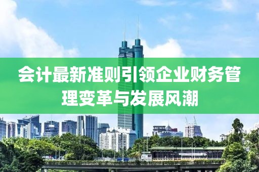 會(huì)計(jì)最新準(zhǔn)則引領(lǐng)企業(yè)財(cái)務(wù)管理變革與發(fā)展風(fēng)潮