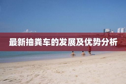 最新抽糞車的發(fā)展及優(yōu)勢(shì)分析