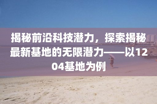 揭秘前沿科技潛力，探索揭秘最新基地的無限潛力——以1204基地為例