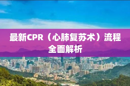 最新CPR（心肺復(fù)蘇術(shù)）流程全面解析