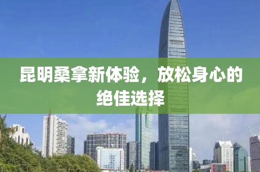 昆明桑拿新體驗(yàn)，放松身心的絕佳選擇