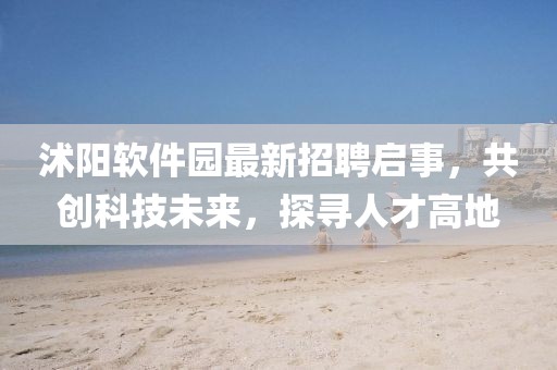 沭陽(yáng)軟件園最新招聘啟事，共創(chuàng)科技未來(lái)，探尋人才高地