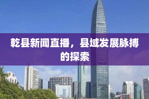 乾縣新聞直播，縣域發(fā)展脈搏的探索