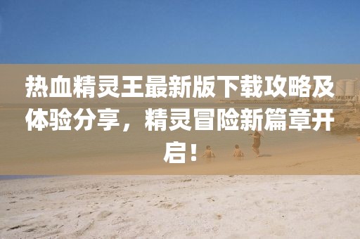 熱血精靈王最新版下載攻略及體驗分享，精靈冒險新篇章開啟！