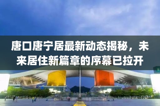 唐口唐寧居最新動態(tài)揭秘，未來居住新篇章的序幕已拉開