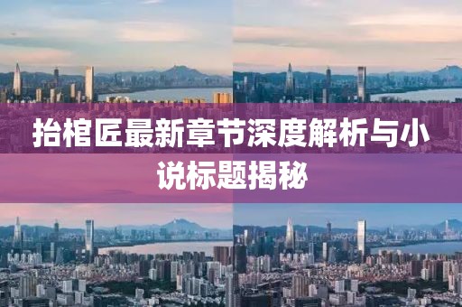 抬棺匠最新章節(jié)深度解析與小說標(biāo)題揭秘