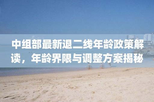 中組部最新退二線年齡政策解讀，年齡界限與調(diào)整方案揭秘