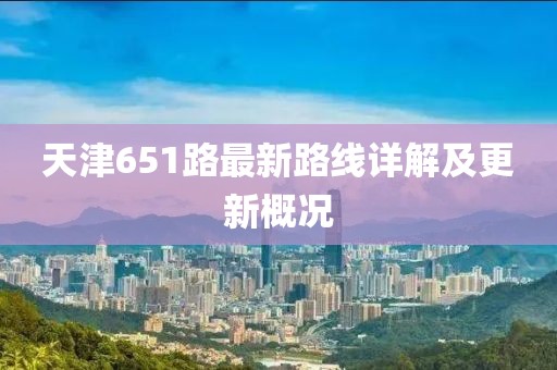 天津651路最新路線詳解及更新概況