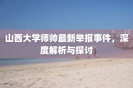 山西大學(xué)師帥最新舉報(bào)事件，深度解析與探討