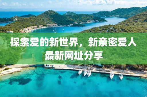 探索愛的新世界，新親密愛人最新網(wǎng)址分享