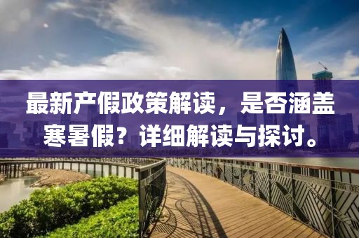 最新產(chǎn)假政策解讀，是否涵蓋寒暑假？詳細(xì)解讀與探討。
