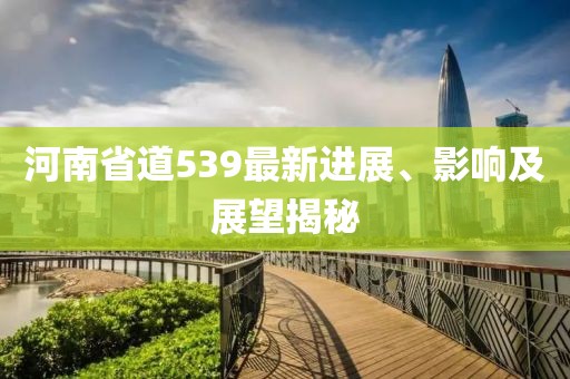 河南省道539最新進展、影響及展望揭秘