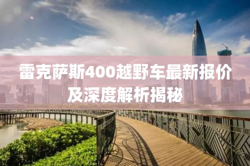 雷克薩斯400越野車(chē)最新報(bào)價(jià)及深度解析揭秘