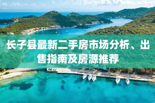 長子縣最新二手房市場分析、出售指南及房源推薦